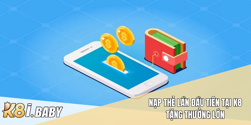 Nạp thẻ lần đầu tiên tại K8 tặng thưởng lớn